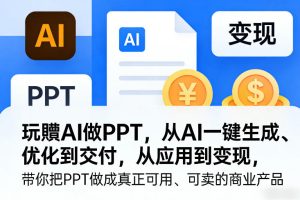 玩賺AI做PPT,从AI一键生成、优化到交付,从应用到变现,带你把PPT做成真正可用、可卖的商业产品-最全项目网