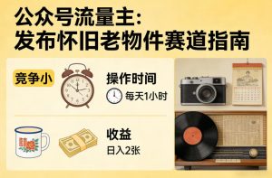 公众号流量主之发布怀旧老物件赛道，竞争小，每天操作1小时，日入2张-最全项目网