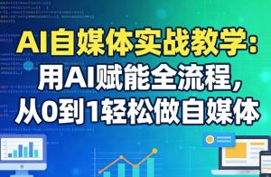 AI自媒体实战教学：用AI赋能全流程，从0到1轻松做自媒体-最全项目网