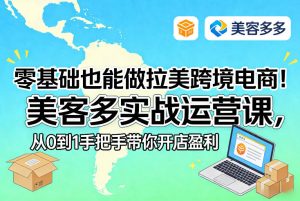 零基础也能做拉美跨境电商!美客多实战运营课,从0到1手把手带你开店盈利-最全项目网