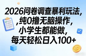2026问卷调查暴利玩法，纯0撸无脑操作，小学生都能做，每天轻松日入100+【揭秘】-最全项目网