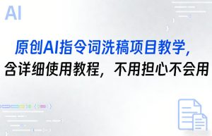 原创AI指令词洗稿项目教学，含详细使用教程，不用担心不会用-最全项目网