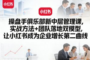 操盘手俱乐部新中层管理课，实战方法+团队落地双模型，让小红书成为企业增长第二曲线-最全项目网