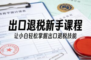 出口退税新手课程，让小白轻松掌握出口退税技能-最全项目网