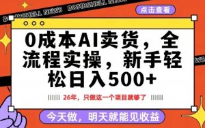 0成本AI卖货，每天十几分钟，新手轻松日入500+，隔天就能见收益【揭秘】-最全项目网