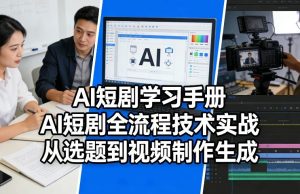 AI短剧学习手册，AI短剧全流程技术实战，从选题到视频制作生成-最全项目网