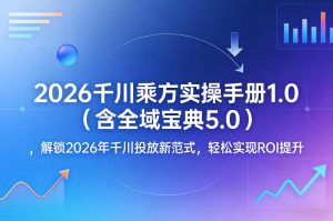 2026千川乘方实操手册1.0（含全域宝典5.0），解锁2026年千川投放新范式，轻松实现ROI提升-最全项目网
