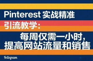 Pinterest实战精准引流教学：每周仅需一小时，提高网站流量和销售-最全项目网