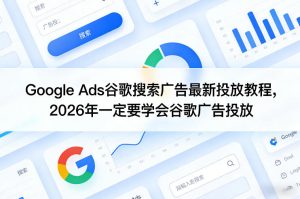 Google Ads谷歌搜索广告最新投放教程，2026年一定要学会谷歌广告投放-最全项目网