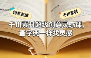 千川素材超级创意灵感课，查字典一样找灵感-最全项目网