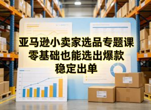 亚马逊小卖家选品专题课，零基础也能选出爆款，稳定出单-最全项目网