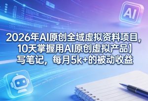 2026年AI原创全域虚拟资料项目，10天掌握用AI原创虚拟产品＋写笔记，每月5k+的被动收益-最全项目网