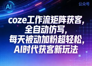 公众号coze工作流矩阵获客，全自动仿写，每天被动加粉超轻松，AI时代获客新玩法-最全项目网