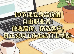 10节课变身高价值自由职业者：敢收高价、精选客户，真正实现工作生活自主掌控-最全项目网
