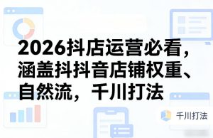 2026抖店运营必看，涵盖抖音店铺权重、自然流，千川打法-最全项目网
