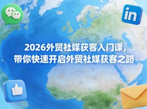 2026外贸社媒获客入门课，带你快速开启外贸社媒获客之路-最全项目网