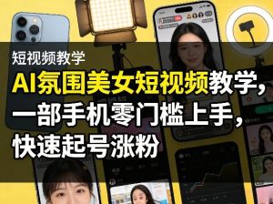 AI氛围美女短视频教学，一部手机零门槛上手，快速起号涨粉-最全项目网