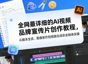 全网最详细的AI视频品牌宣传片创作教程，从脚本生成、图像制作到视频合成的全链条实操-最全项目网