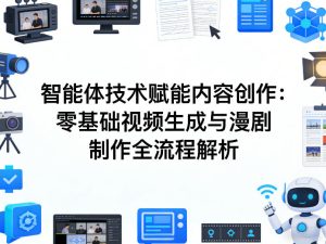 AI智能体技术赋能内容创作:零基础视频生成与漫剧制作全流程解析-最全项目网