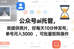 公众号ai托管，我提供照片，你每天10分钟发布，单号月入3000＋，可批量矩阵操作【揭秘】-最全项目网