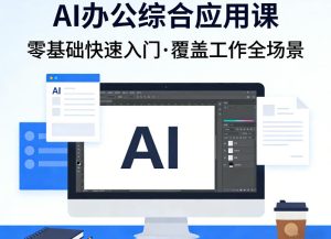 AI办公综合应用课，零基础快速入门，覆盖了工作中各种应用场景-最全项目网