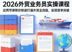 2026外贸业务员实操课程,这两节课帮你快速打通外贸全流程,实现首单突破-最全项目网