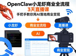 OpenClaw小龙虾商业全流程3天直播课，手把手教你用AI落地商业变现-最全项目网