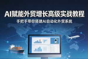 AI赋能外贸增长高级实战教程,手把手带你搭建AI自动化外贸系统-最全项目网