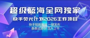 超级蓝海全网独家，快手荧光计划2026王炸项目，日入1k+，快手短剧搬运，一键发布，条条过原创【揭秘】-最全项目网