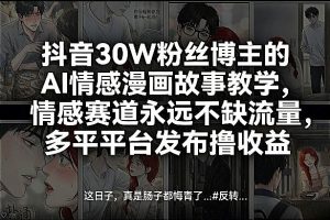 抖音30W粉丝博主的AI情感漫画故事教学，情感赛道永远不缺流量，多平台发布撸收益！-最全项目网