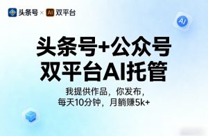 头条号+公众号双平台AI托管，我提供作品，你发布，每天10分钟，月躺賺5k+【揭秘】-最全项目网