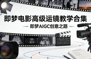 即梦电影高级运镜教学合集，即梦AIGC创意之路-最全项目网