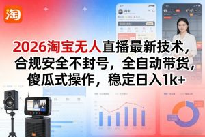2026淘宝无人直播最新技术，合规安全不封号，全自动带货，傻瓜式操作，稳定日入1k+【揭秘】-最全项目网