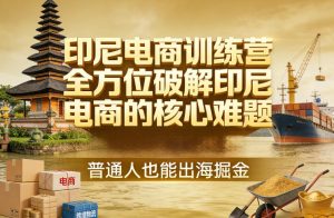 印尼电商训练营，全方位破解印尼电商的核心难题，普通人也能出海掘金-最全项目网