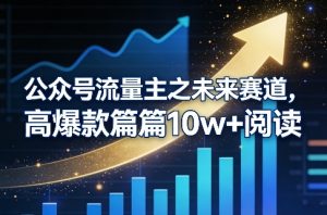公众号流量主之未来赛道，高爆款篇篇10w+阅读-最全项目网