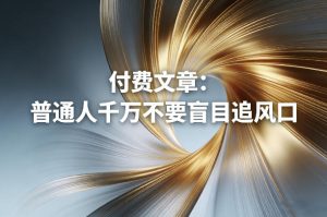 付费文章:普通人千万不要盲目追风口-最全项目网