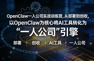 OpenClaw小龙虾+一人公司实战训练营，从部署到创收，将AI工具转化为“一人公司”引擎，低成本变现-最全项目网