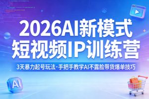 2026AI新模式短视频IP训练营，3天暴力起号玩法，手把手教学AI不露脸带货爆单技巧（更新）-最全项目网