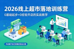 2026线上超市落地训练营，0基础起步+0经验开店的实战教学，开启属于自己的稳定创业之路-最全项目网