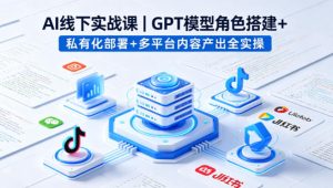 AI线下实战课，GPT模型角色搭建+私有化部署+多平台内容产出全实操-最全项目网
