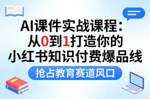 AI课件实战课程，从0到1打造你的小红书知识付费爆品线，抢占教育赛道风口-最全项目网