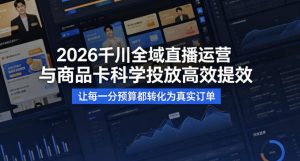 2026千川全域直播运营跟商品卡，科学投放，高效提效，让每一分预算都转化为真实订单-最全项目网