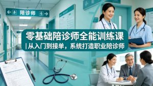 零基础陪诊师全能训练课｜从入门到接单，系统打造职业陪诊师-最全项目网