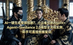 AI一键生成整部短剧？小云雀短剧Agent+Seedance 2.0模型全流程实测，新手可直接照搬复刻-最全项目网