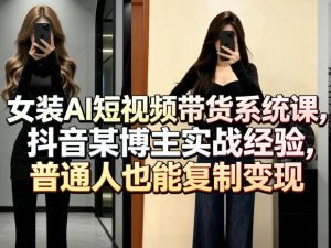 女装AI短视频带货系统课，抖音某博主实战经验，普通人也能复制变现-最全项目网