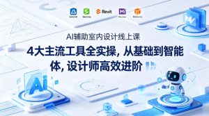 AI辅助室内设计线上课｜4大主流工具全实操，从基础到智能体，设计师高效进阶-最全项目网