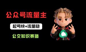 公众号流量主之公交知识赛道，起号快+流量稳，从0-1全流程讲解！-最全项目网