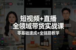 短视频+直播全领域带货实战课，零基础速成+全链路教学-最全项目网