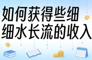 某大V付费文章：如何获得些细水长流的收入-最全项目网
