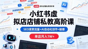 小红书虚拟店铺私教高阶课，SEO搜索流量+AI自动化创作=躺賺，单店月入1W+-最全项目网
